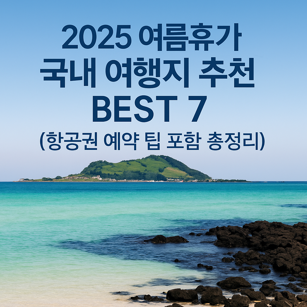 2025 여름휴가 국내 여행지 추천 BEST7 (항공권 예약 팁 포함 총정리)
