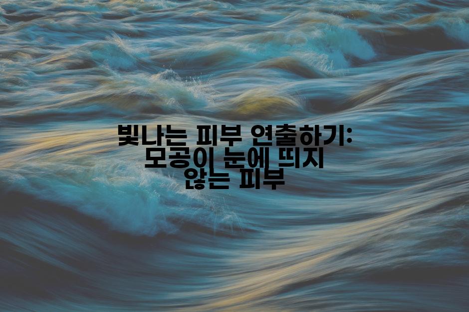 빛나는 피부 연출하기: 모공이 눈에 띄지 않는 피부