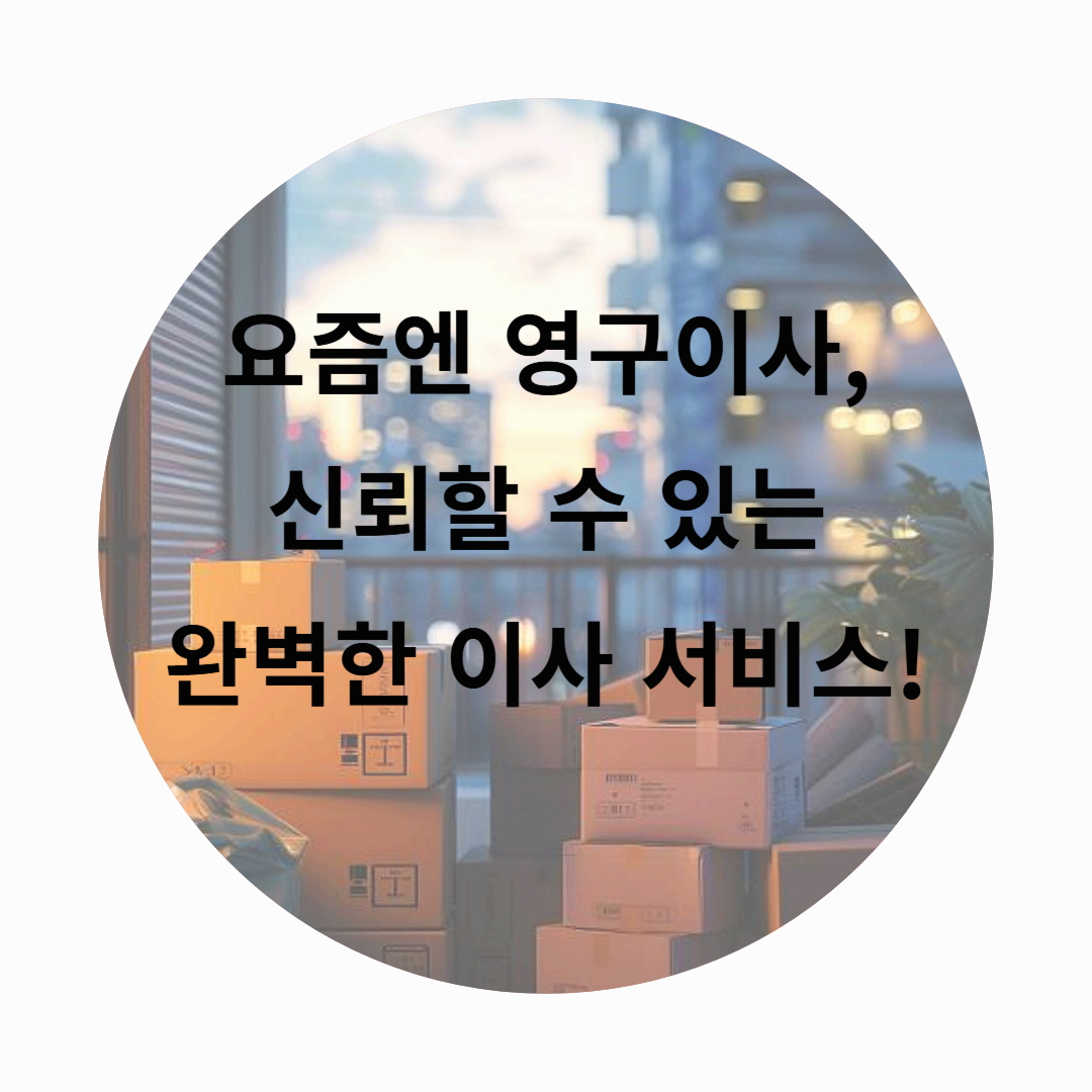 요즘엔 영구이사, 신뢰할 수 있는 완벽한 이사 서비스!
