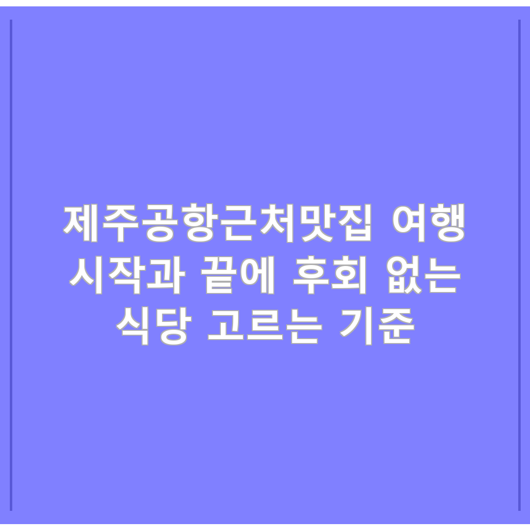 제주공항근처맛집 여행 시작과 끝에 후회 없는 식당 고르는 기준