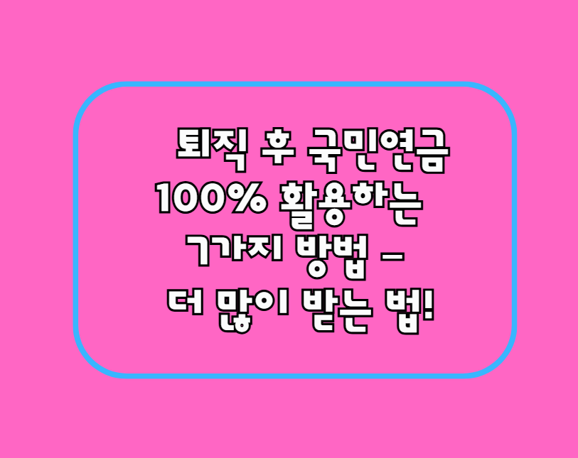 퇴직 후 국민연금 100% 활용하는 7가지 방법
