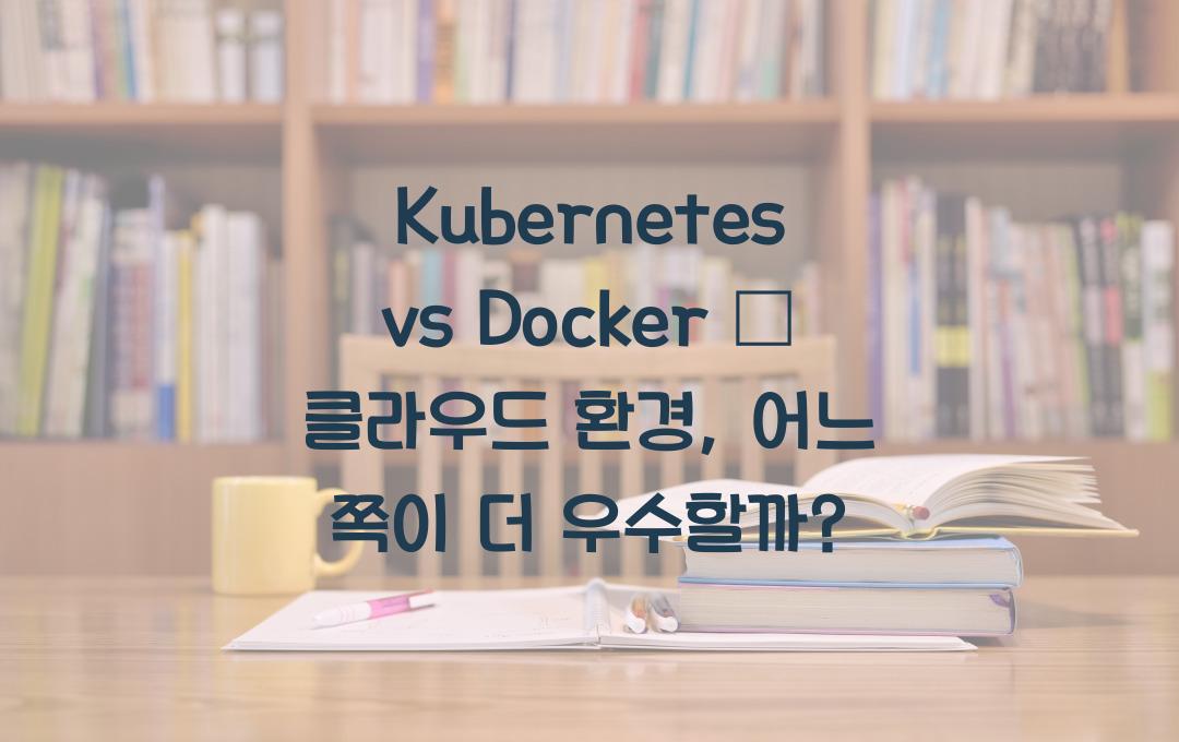 Kubernetes vs Docker – 클라우드 환경에서 어떤 선택이 좋을까?