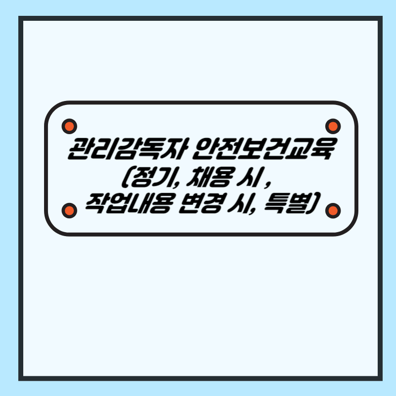 관리감독자 안전보건교육 (정기교육, 채용 시 교육, 작업내용 변경 시 교육, 특별교육) - 산업안전지도사 1차 공부
