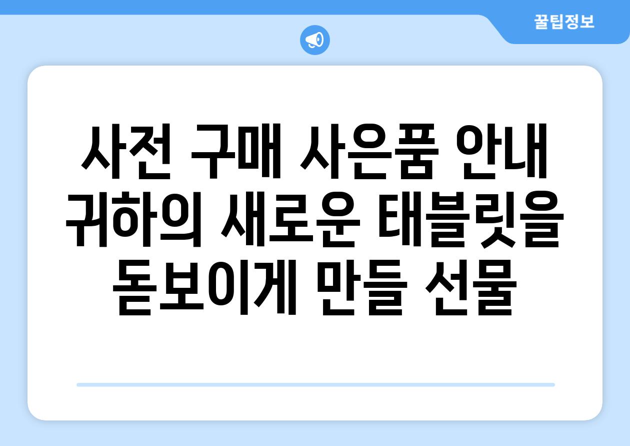 사전 구매 사은품 안내 귀하의 새로운 태블릿을 돋보이게 만들 선물