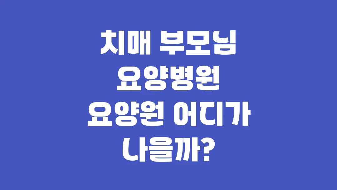 치매 부모님 요양병원 요양원 어디가 나을까?