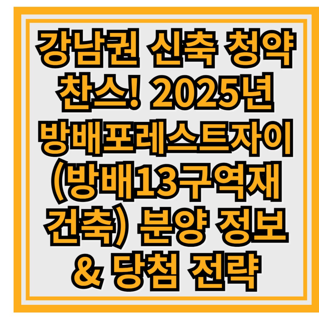 강남권 신축 청약 찬스! 2025년 방배포레스트자이(방배13구역재건축) 분양 정보 &amp; 당첨 전략