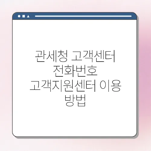 관세청 고객센터 전화번호 고객지원센터 이용 방법