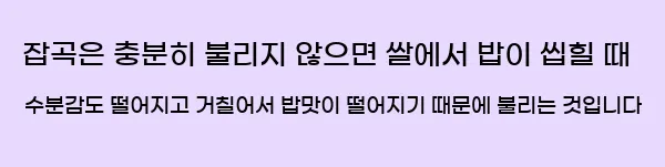  잡곡은 충분히 불리지 않으면 쌀에서 밥이 씹힐 때 수분감도 떨어지고 거칠어서 밥맛이 떨어지기 때문에 불리는 것입니다