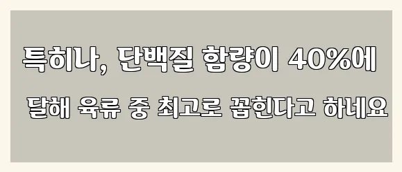  특히나, 단백질 함량이 40%에 달해 육류 중 최고로 꼽힌다고 하네요