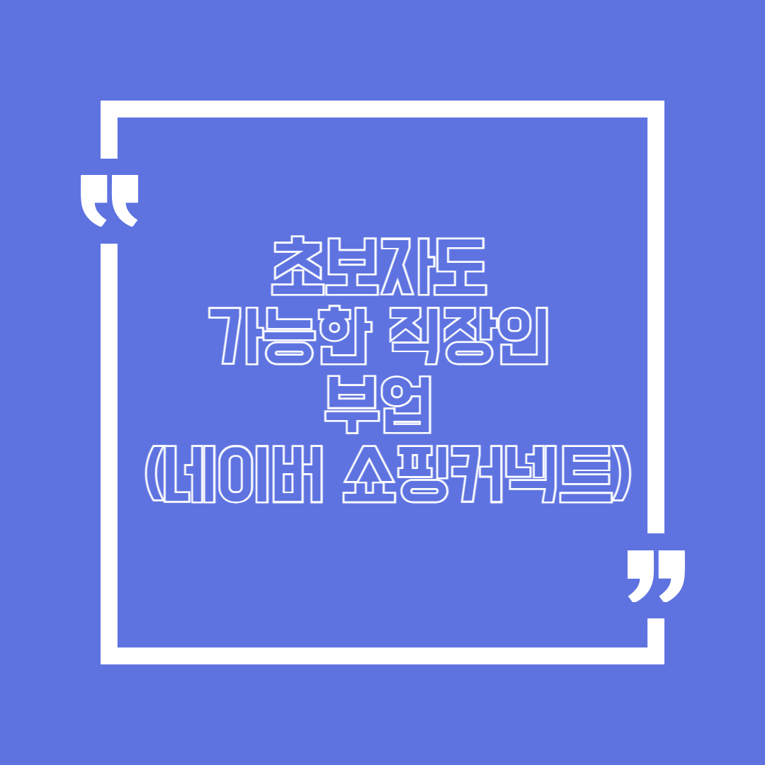 초보자도 가능한 직장인 부업 (네이버 쇼핑커넥트) 지금 바로 시작하기