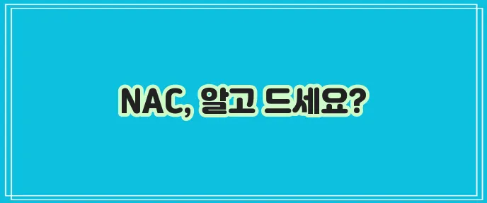 N 아세틸 시스테인 효능과 NAC 부작용 꼭 확인하세요