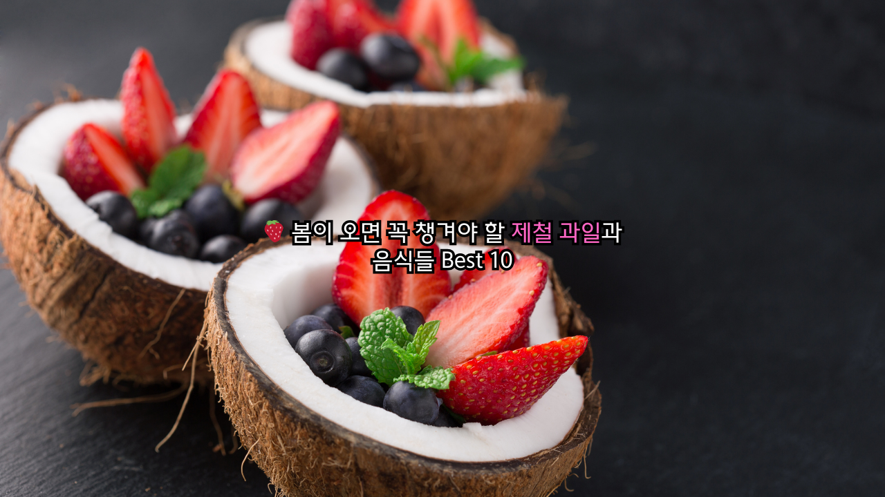봄이 오면 꼭 챙겨야 할 제철 과일과 음식들 Best 10