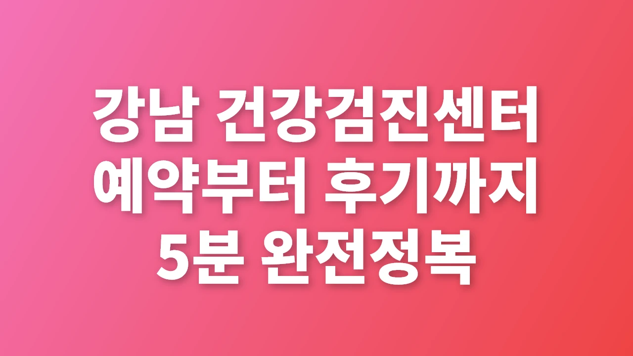 강남 건강검진센터 예약부터 후기까지