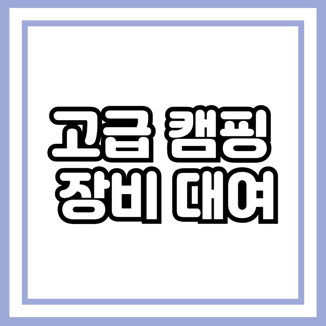 고급 캠핑 장비 대여, 어디서 어떻게 빌려야 할까?