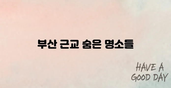 2025 부산 근교 가볼만한곳 추천! 사계절 인기 여행지 BEST10