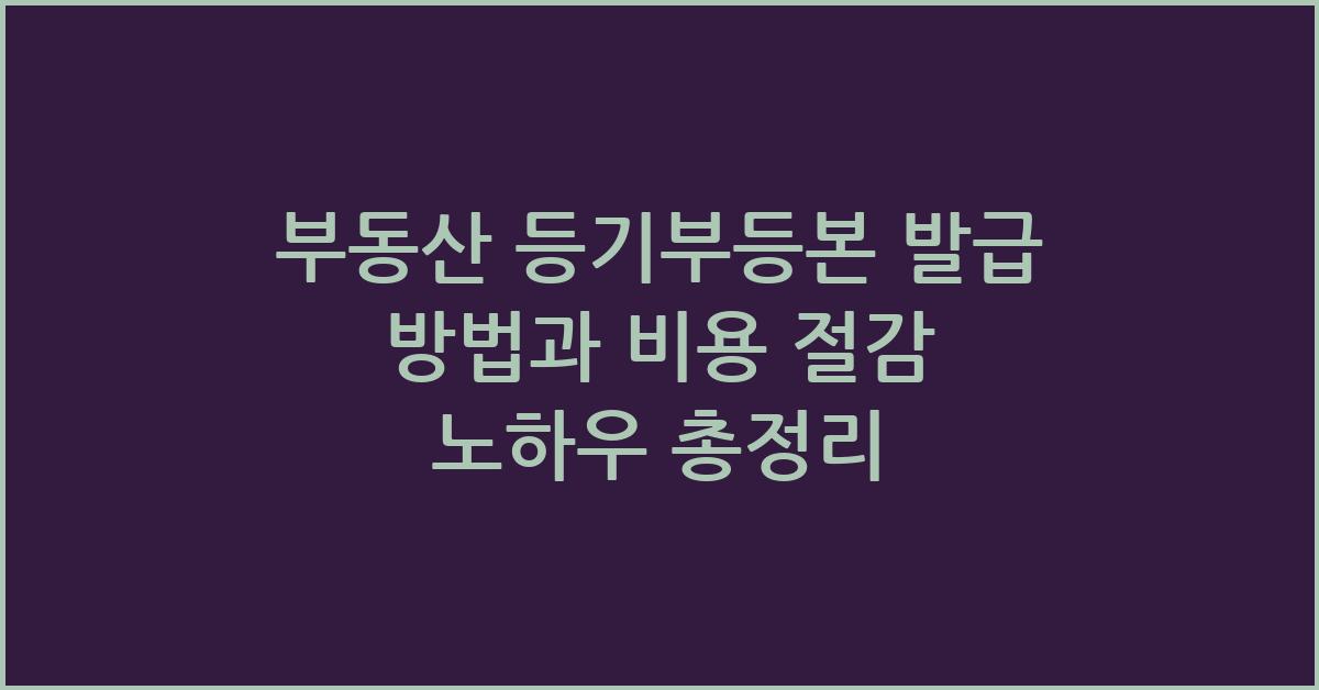 부동산 등기부등본 발급 방법과 비용 절감 노하우