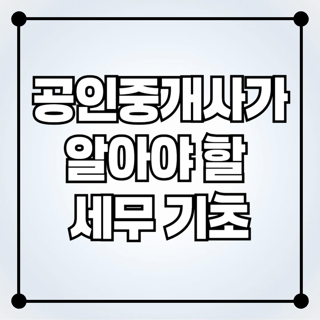 공인중개사가 알아야 할 세무 기초: 부가세, 종합소득세, 4대 보험