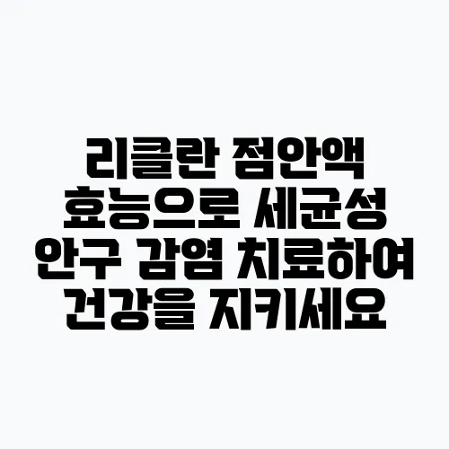 리클란 점안액 효능으로 세균성 안구 감염 치료하여 건강을 지키세요