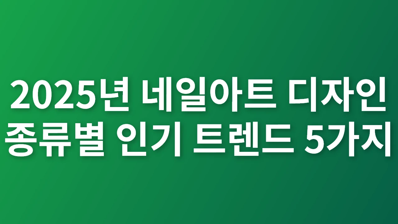 2025년 네일아트 디자인 종류별 인기 트렌드 5가지