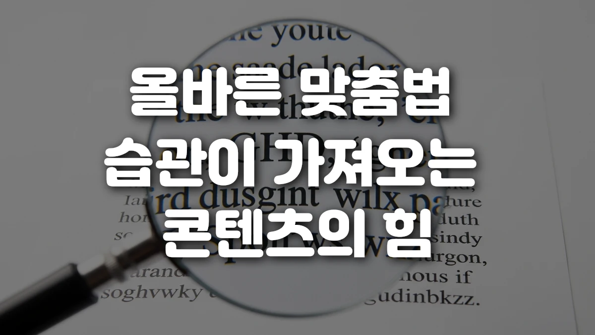 올바른 맞춤법 습관이 가져오는 콘텐츠의 힘