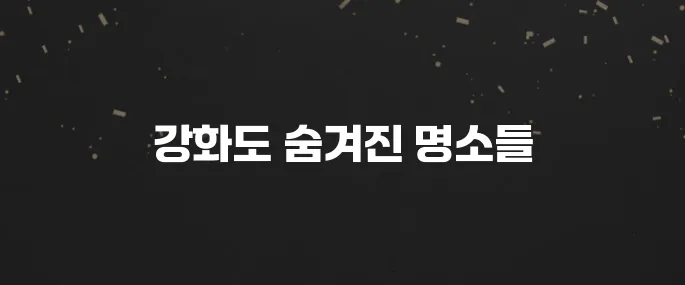 주말 나들이 필수! 강화도 갈만한곳 베스트 10 추천
