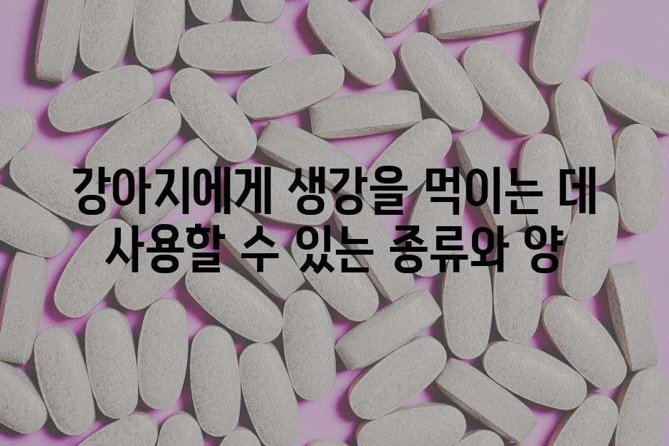 강아지에게 생강을 먹이는 데 사용할 수 있는 종류와 양