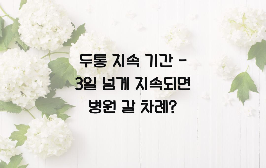 두통 지속 기간 - 며칠 이상 지속되면 병원 가야 할까?