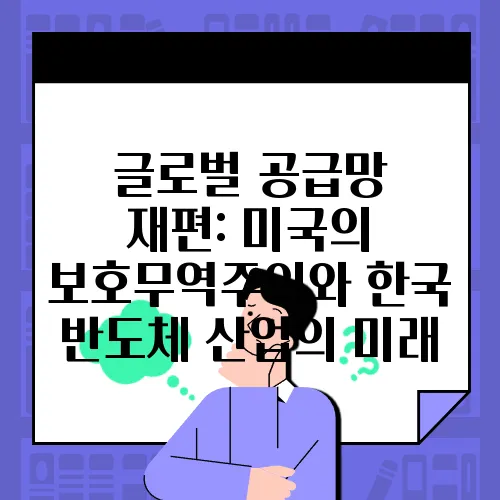 글로벌 공급망 재편: 미국의 보호무역주의와 한국 반도체 산업의 미래