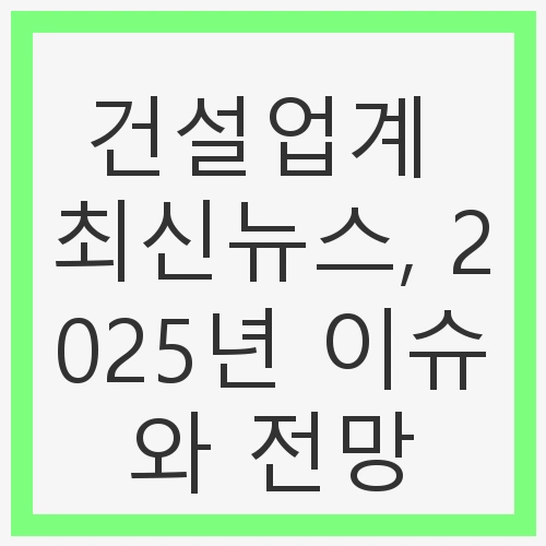 건설업계 최신뉴스, 2025년 이슈