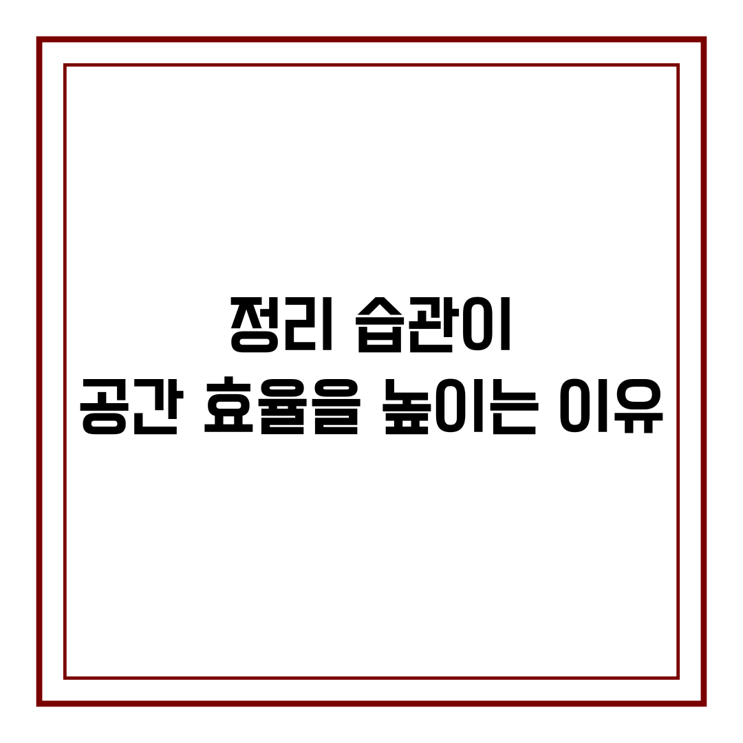 정리 습관이 공간 효율을 높이는 이유