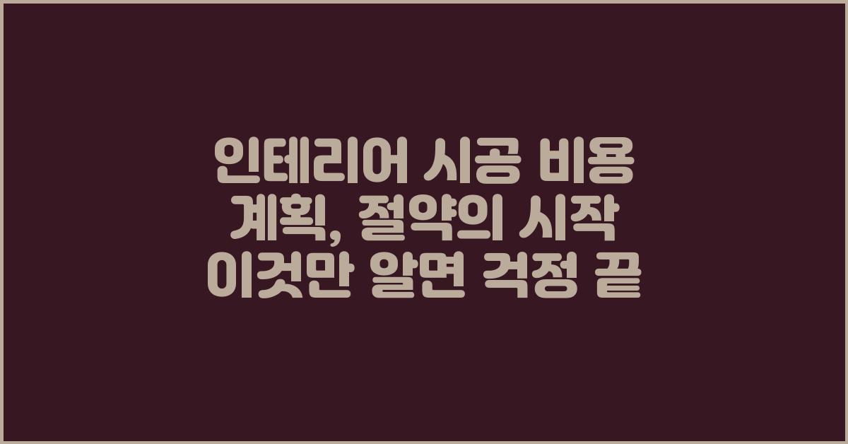 인테리어 시공 비용 계획, 이것만 알면 걱정 끝!