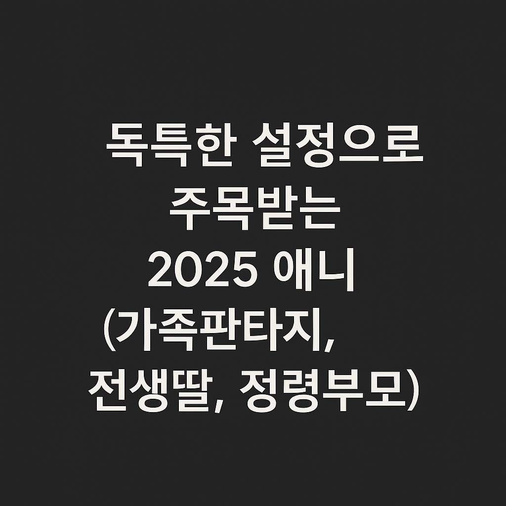 독특한 설정으로 주목받는 2025 애니 (가족판타지, 전생딸, 정령부모)