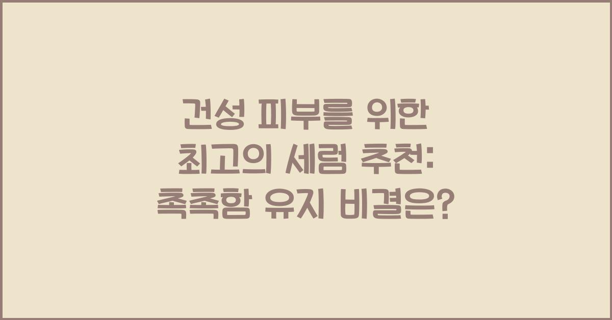 건성 피부를 위한 최고의 세럼 추천: 건조함 해결, 촉촉함 유지