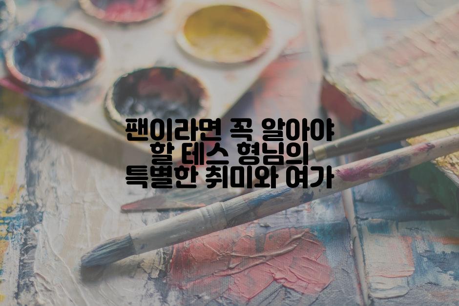 팬이라면 꼭 알아야 할 테스 형님의 특별한 취미와 여가