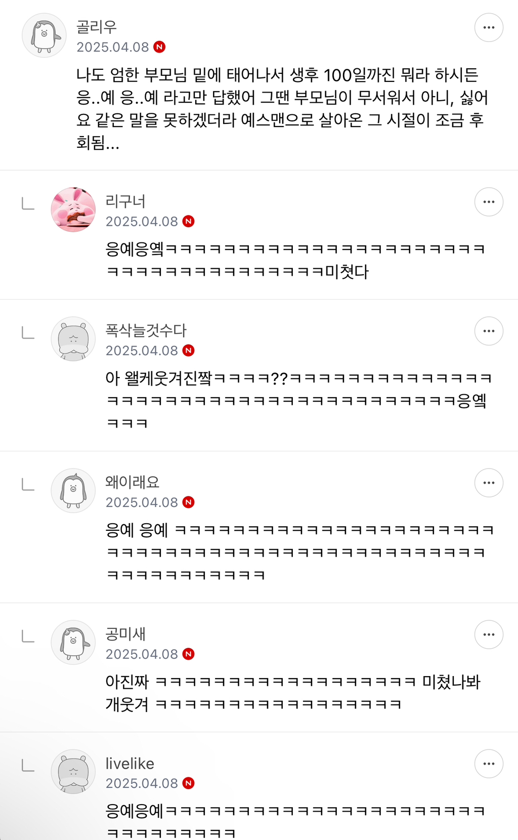 골리우 
2025.04.08 
나도 엄한 부모님 밑에 태어나서 생후 100일까진 뭐라 하시든 응..예 응..예 라고만 답했어 그땐 부모님이 무서워서 아니, 싫어 요 같은 말을 못하겠더라 예스맨으로 살아온 그 시절이 조금 후 회됨... 
리구너 
2025.04.08 
A 
폭삭늘것수다 
2025.04.08 
아 왤케웃겨진짤ㅋㅋㅋㅋ??ㅋㅋㅋㅋㅋㅋㅋㅋㅋㅋㅋㅋㅋㅋ ㅋㅋㅋ 
왜이래요 
2025.04.08 N 
공미새 
2025.04.08 N 
아진짜 ㅋㅋㅋㅋㅋㅋㅋㅋㅋㅋㅋㅋㅋㅋㅋㅋㅋㅋ 미쳤나봐 
livelike 
2025.04.08