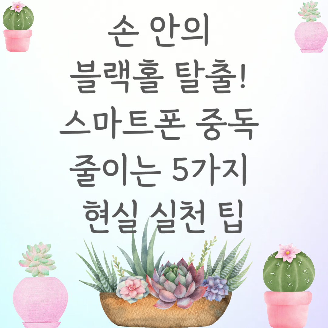 손 안의 블랙홀 탈출! 스마트폰 중독 줄이는 5가지 현실 실천 팁