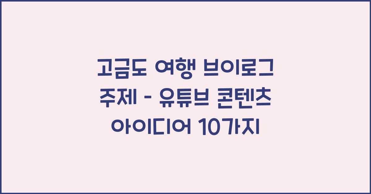 고금도 여행 브이로그 주제 – 유튜브 콘텐츠 아이디어