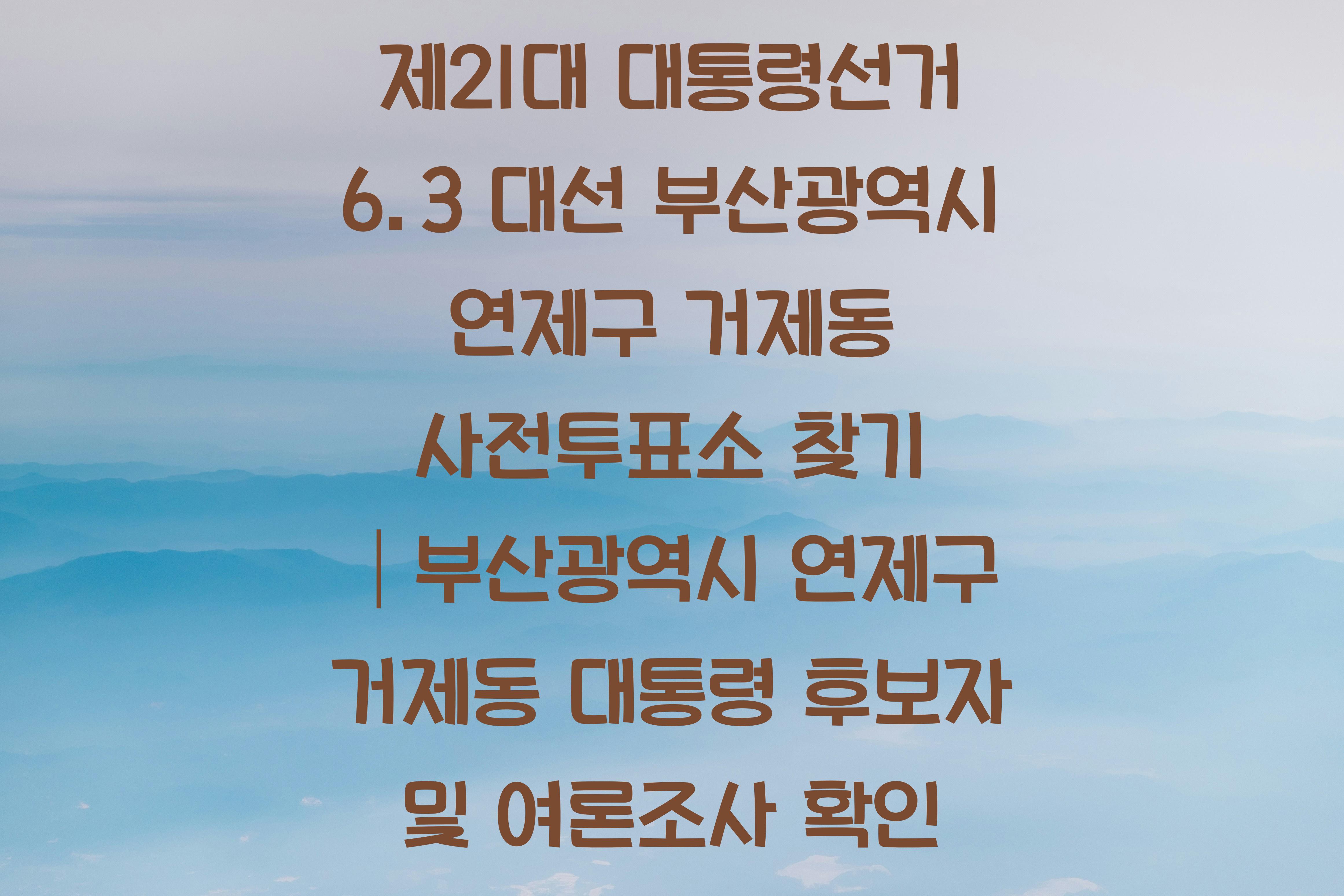 제21대 대통령선거 6.3 대선 부산광역시 연제구 거제동 사전투표소 안내 │부산광역시 연제구 거제동 대통령 후보자 및 여론조사 확인