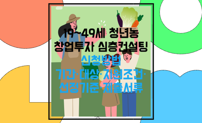 19~49세 청년농 창업투자 심층컨설팅 신청방법 기간·대상·지원조건·선정기준·제출서류