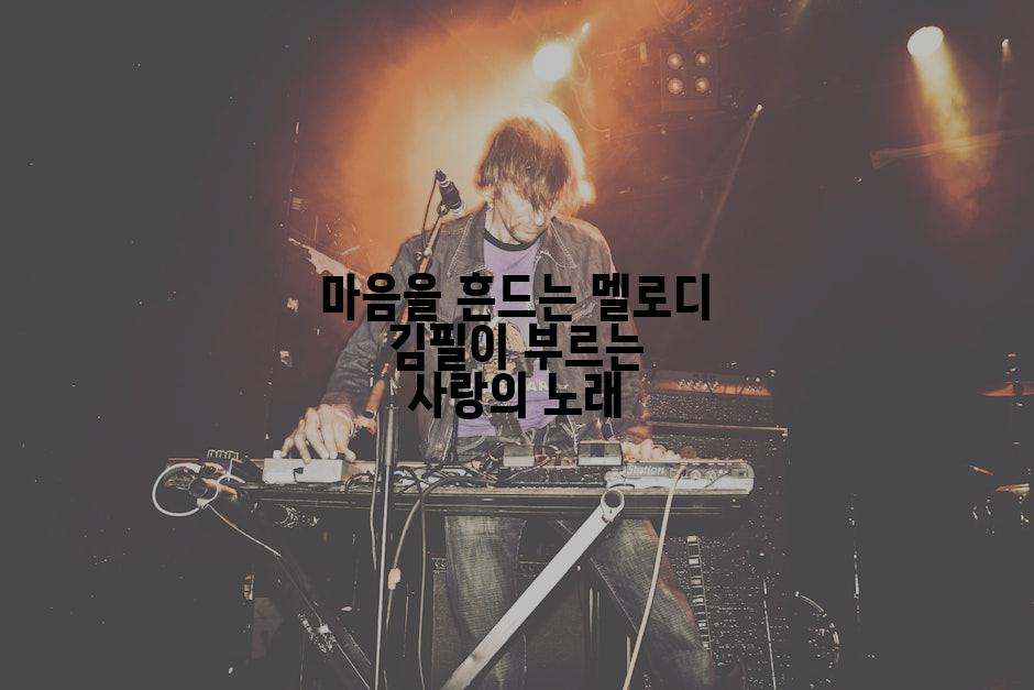 마음을 흔드는 멜로디 김필이 부르는 사랑의 노래