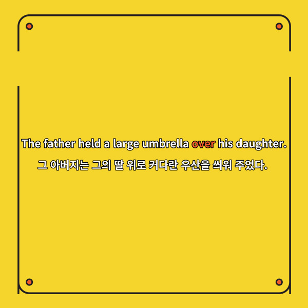 예를 들어,
The father held a large umbrella
over his daughter.
그 아버지는 그의 딸 위로
커다란 우산을 씌워 주었다.
여기에서 우산은 딸의 머리
바로 위에 있는 것이 아니라
살짝 떨어진 위에 있죠.
이러한 경우에는 over을 사용한답니다.