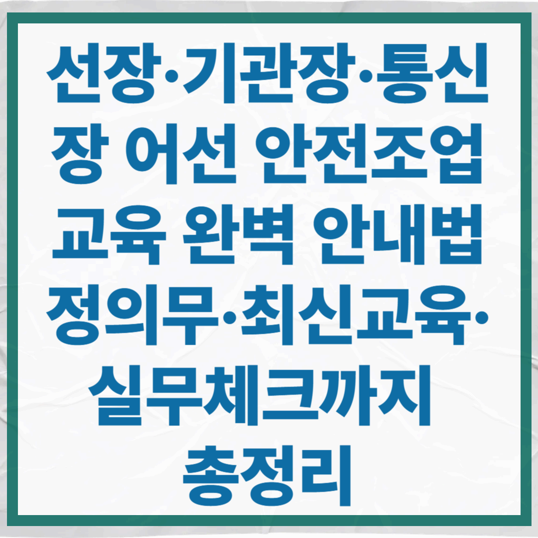선장&middot;기관장&middot;통신장 어선 안전조업교육 완벽 안내｜법정의무&middot;최신교육&middot;실무체크까지 총정리