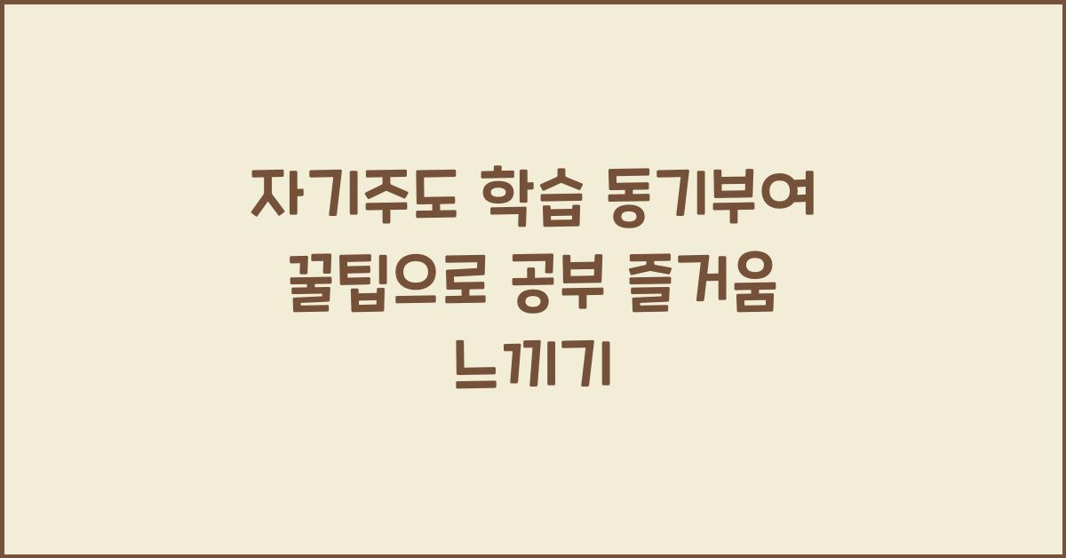 자기주도 학습 동기부여 꿀팁, 공부가 즐거워지는 마법 같은 방법