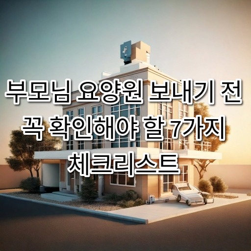 부모님 요양원 보내기 전 꼭 확인해야 할 7가지 체크리스트