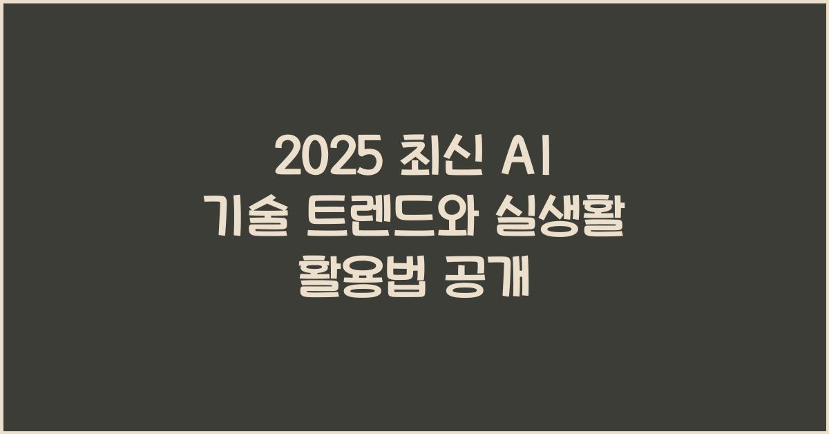 2025 최신 AI 기술 트렌드와 실생활 활용법