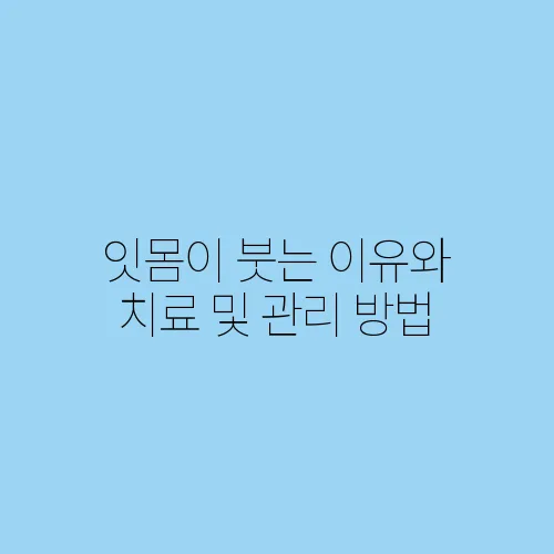 잇몸이 붓는 이유와 치료 및 관리 방법