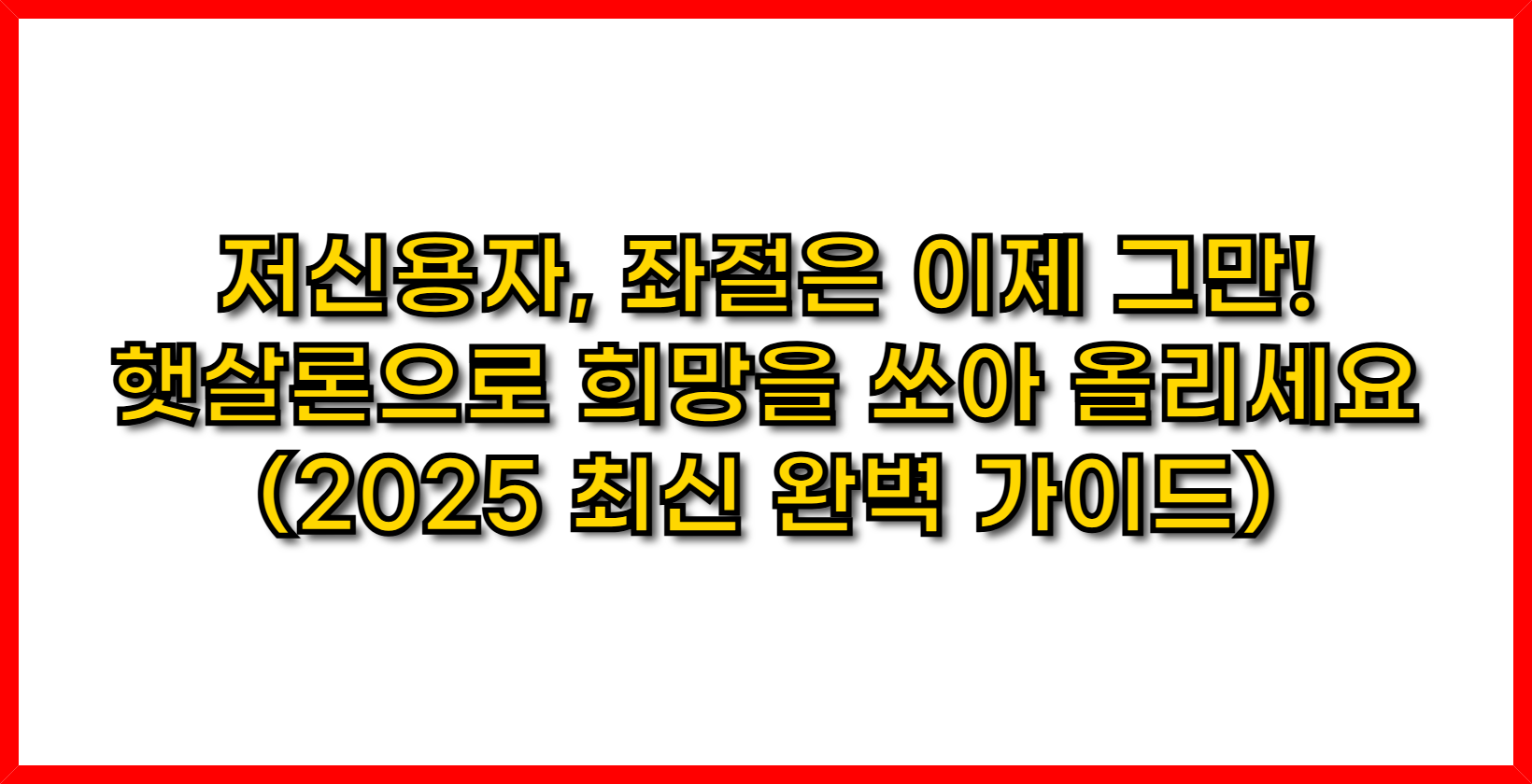 저신용자, 좌절은 이제 그만! 햇살론으로 희망을 쏘아 올리세요 (2025 최신 완벽 가이드)