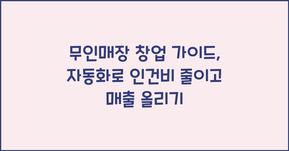 무인매장 창업 가이드: 인건비 줄이고 매출 올리는 자동화 시스템