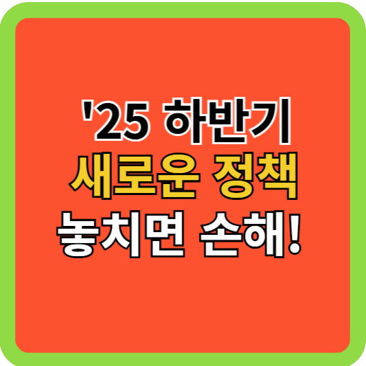2025 하반기 새로운 정책! 놓치면 후회해요!