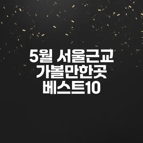 5월 서울근교 가볼만한곳 베스트10